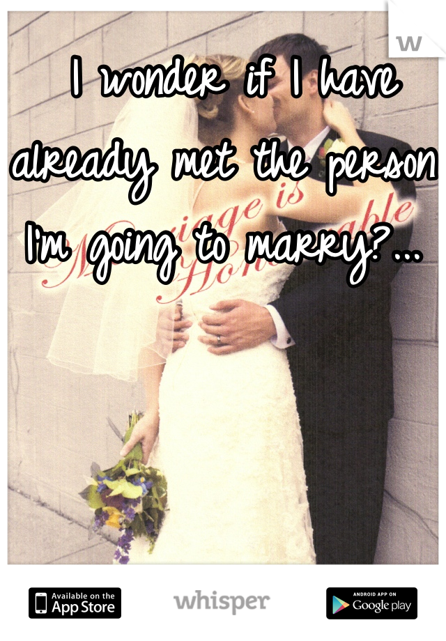  I wonder if I have already met the person I'm going to marry?...
