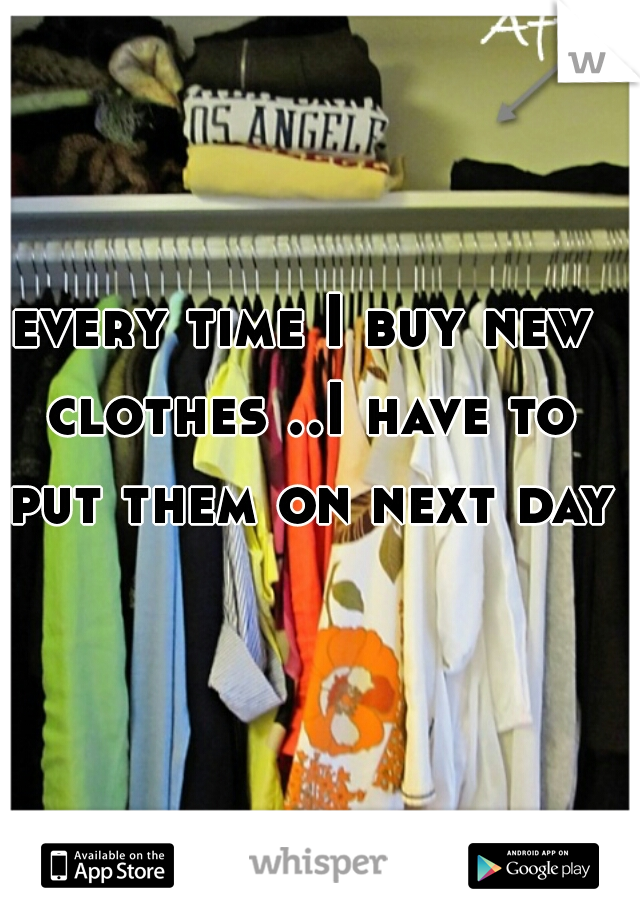 every time I buy new clothes ..I have to put them on next day 