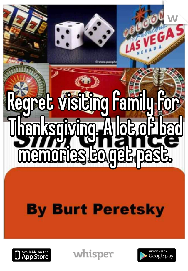 Regret visiting family for Thanksgiving. A lot of bad memories to get past.