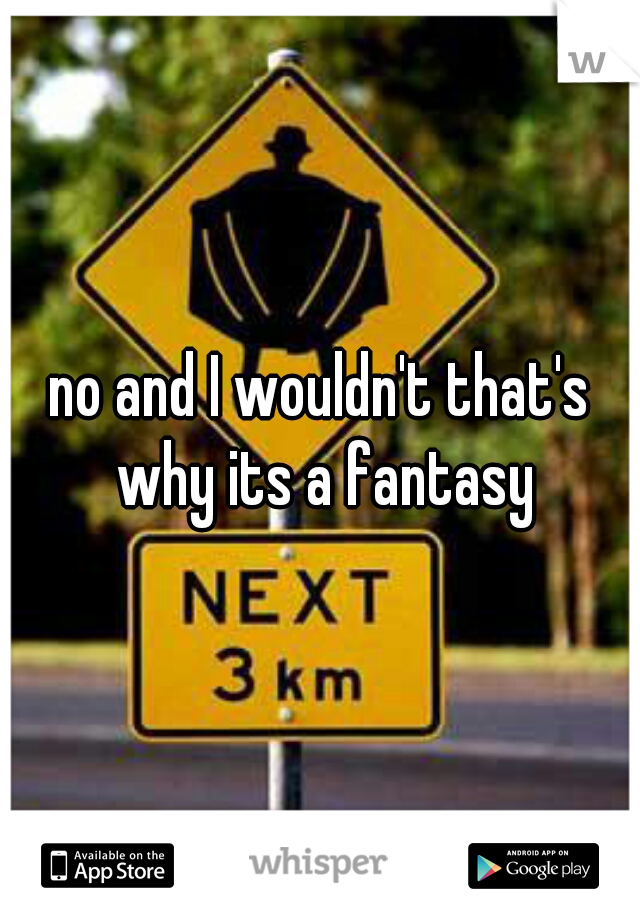 no and I wouldn't that's why its a fantasy