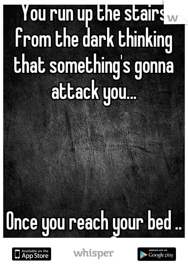 You run up the stairs from the dark thinking that something's gonna attack you...




Once you reach your bed .. your safe 