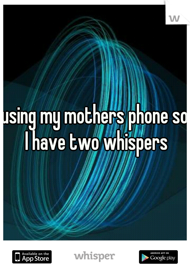 using my mothers phone so I have two whispers