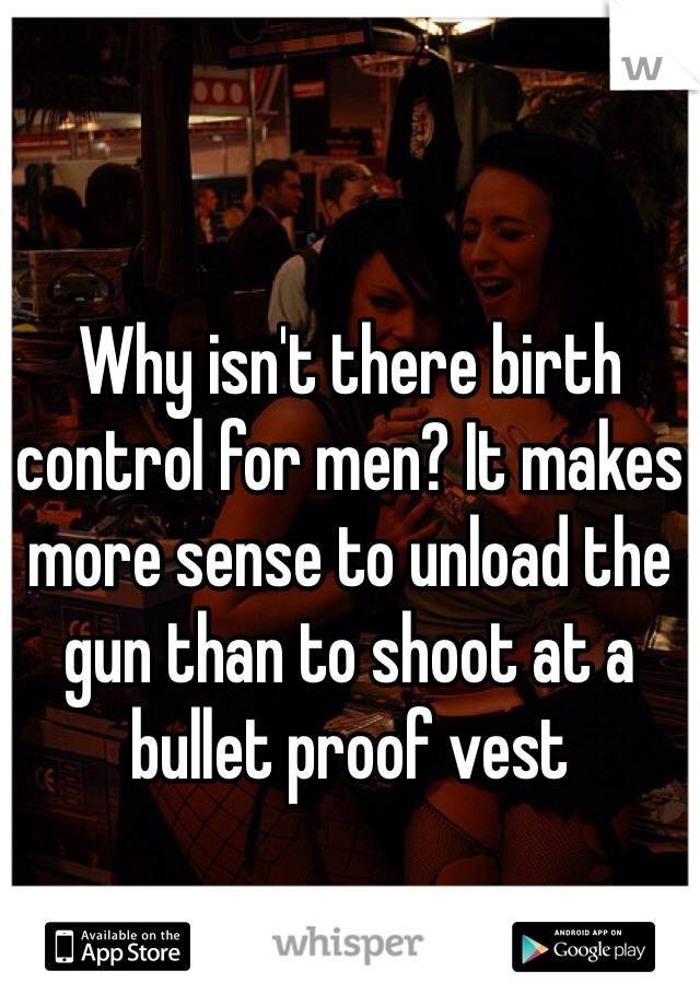 
Why isn't there birth control for men? It makes more sense to unload the gun than to shoot at a bullet proof vest 