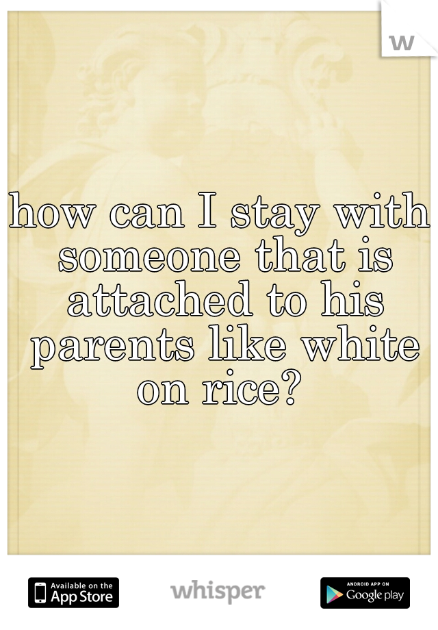 how can I stay with someone that is attached to his parents like white on rice? 