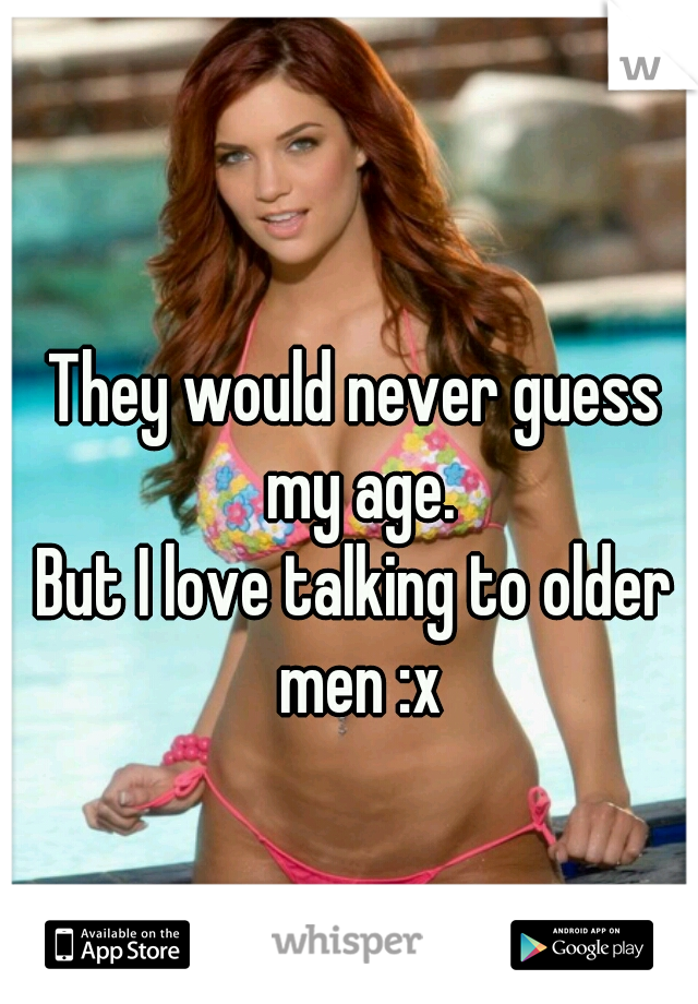 They would never guess my age.
But I love talking to older men :x