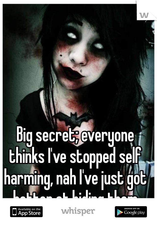 Big secret; everyone thinks I've stopped self harming, nah I've just got better at hiding them 