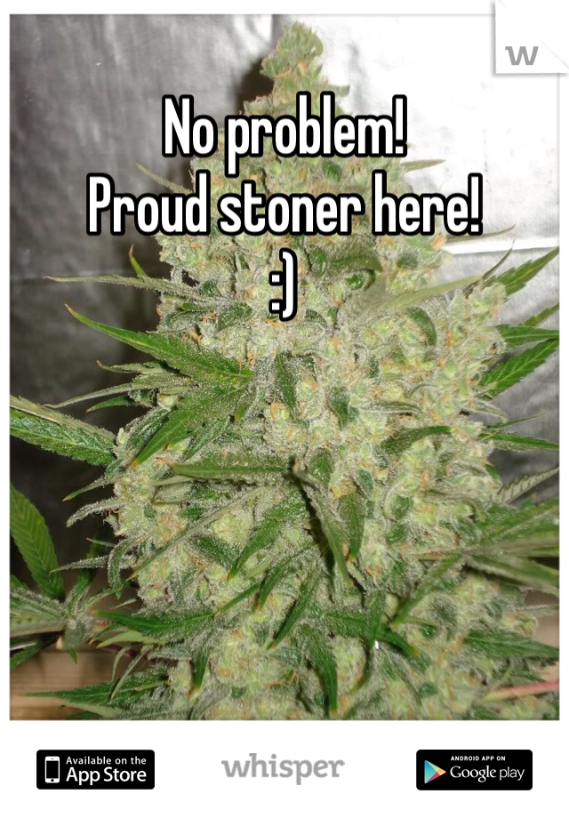 No problem!
Proud stoner here! 
:)