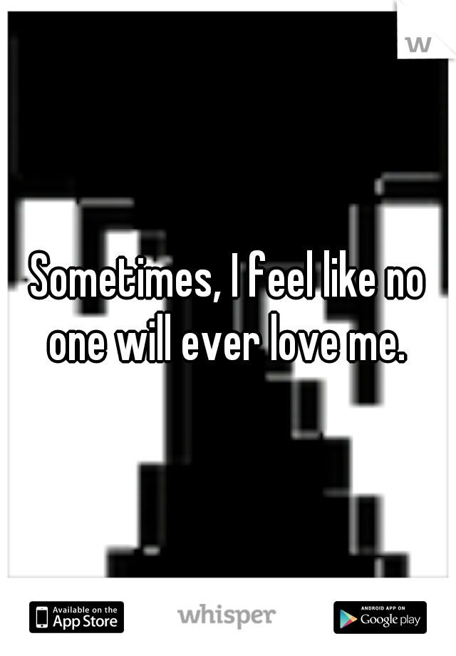 Sometimes, I feel like no one will ever love me. 