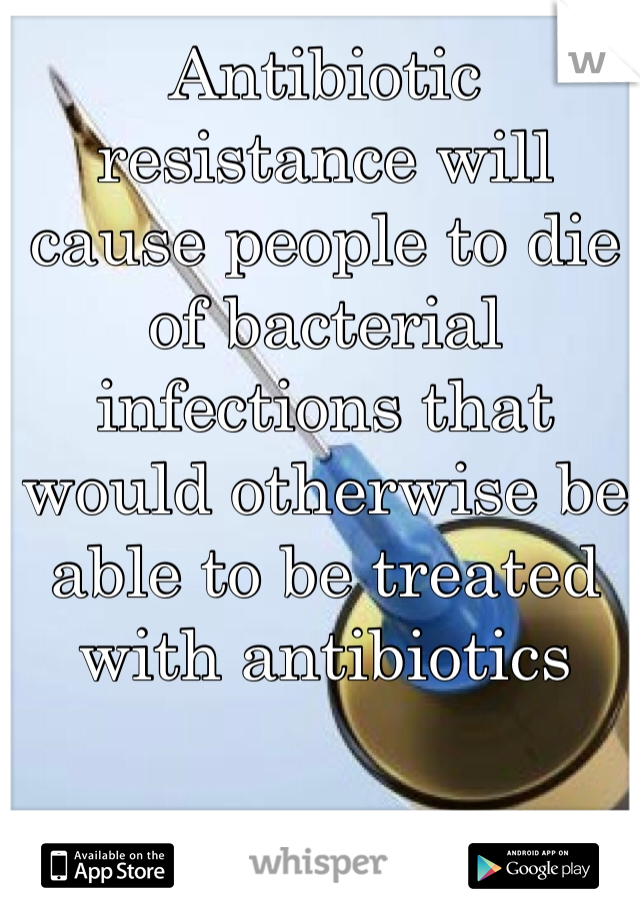 Antibiotic resistance will cause people to die of bacterial infections that would otherwise be able to be treated with antibiotics