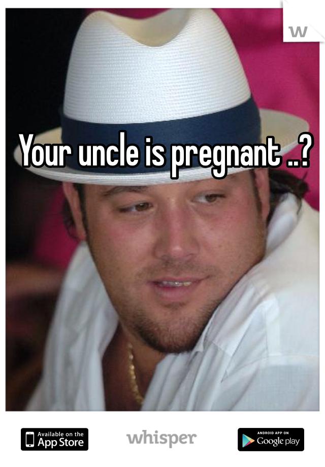 Your uncle is pregnant ..?