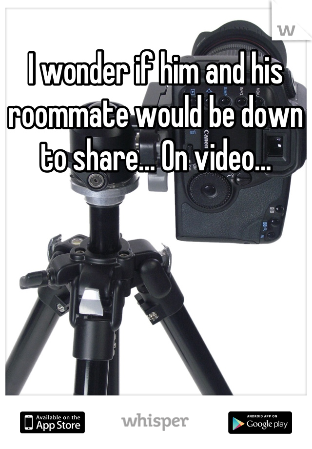I wonder if him and his roommate would be down to share... On video...