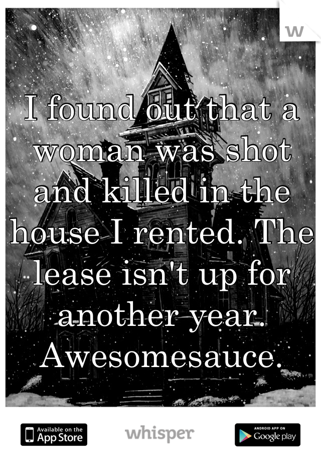I found out that a woman was shot and killed in the house I rented. The lease isn't up for another year. Awesomesauce.