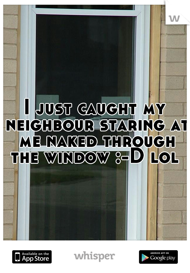 I just caught my neighbour staring at me naked through the window :-D lol 