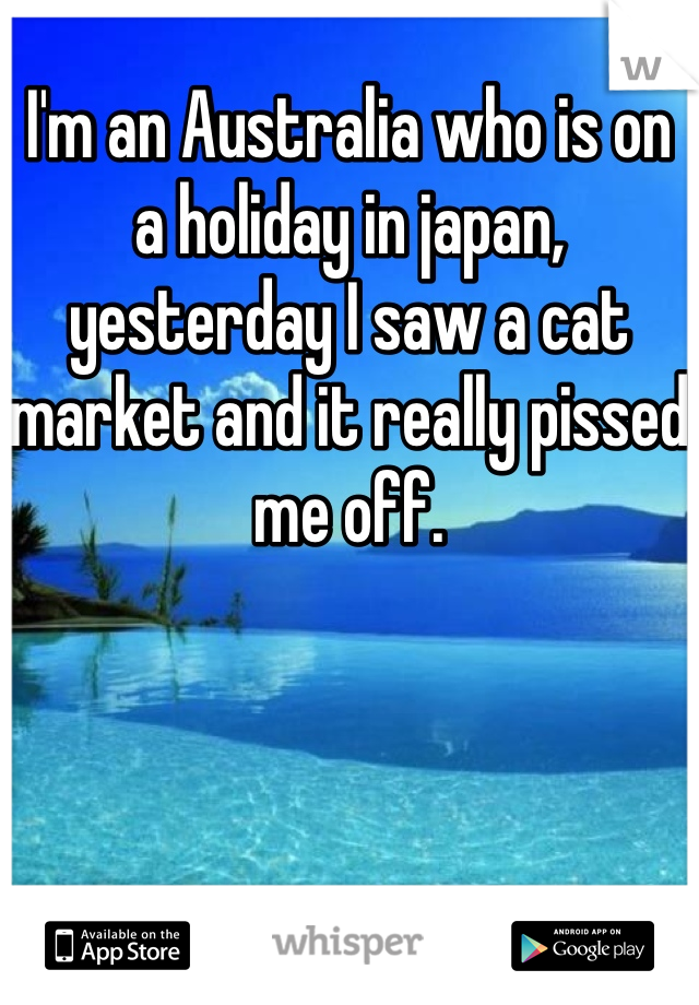 I'm an Australia who is on a holiday in japan, yesterday I saw a cat market and it really pissed me off. 