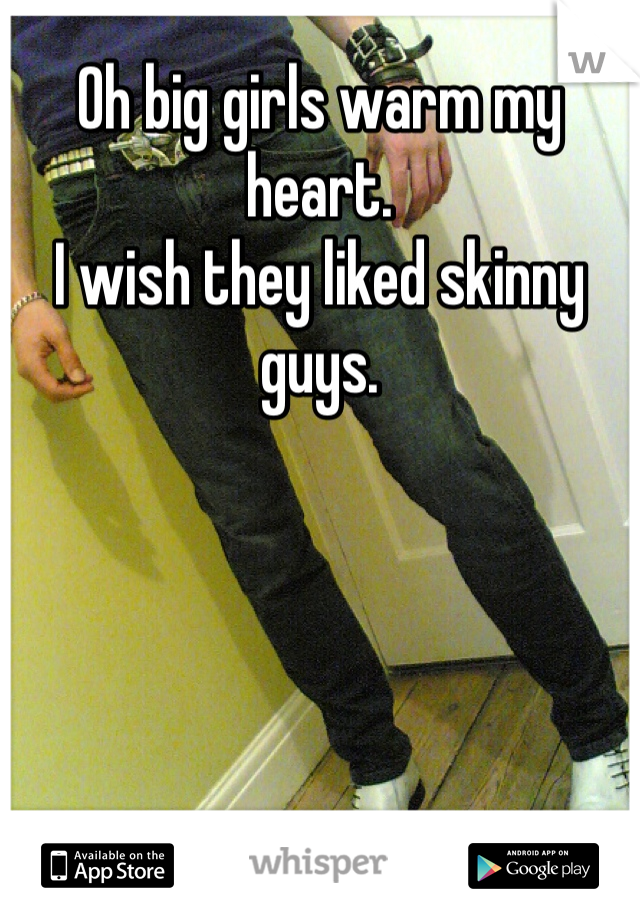 Oh big girls warm my heart.
I wish they liked skinny guys.