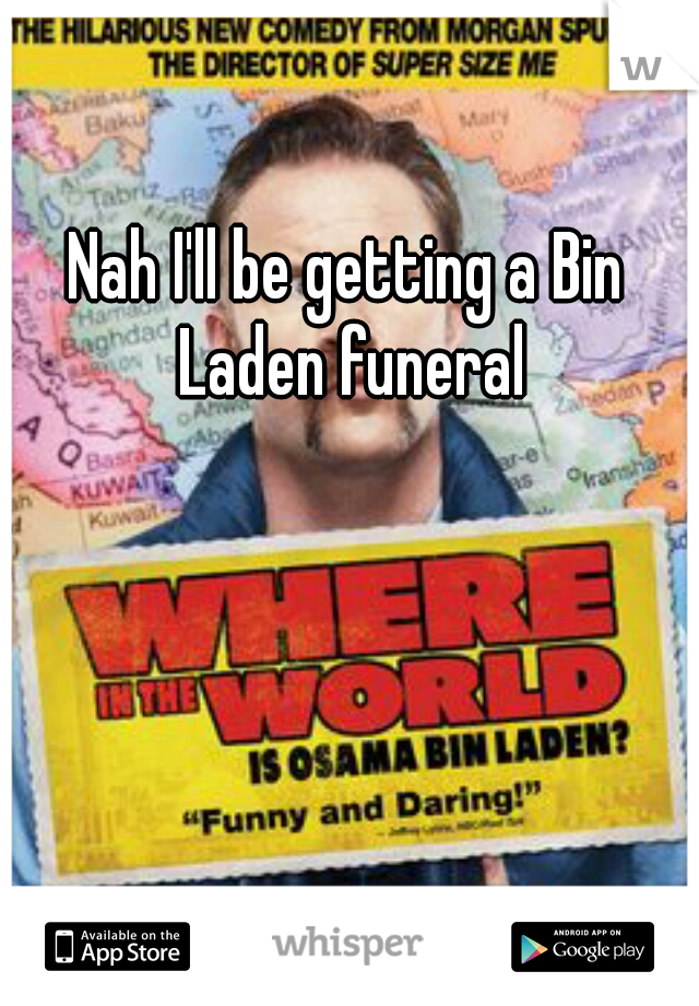 Nah I'll be getting a Bin Laden funeral