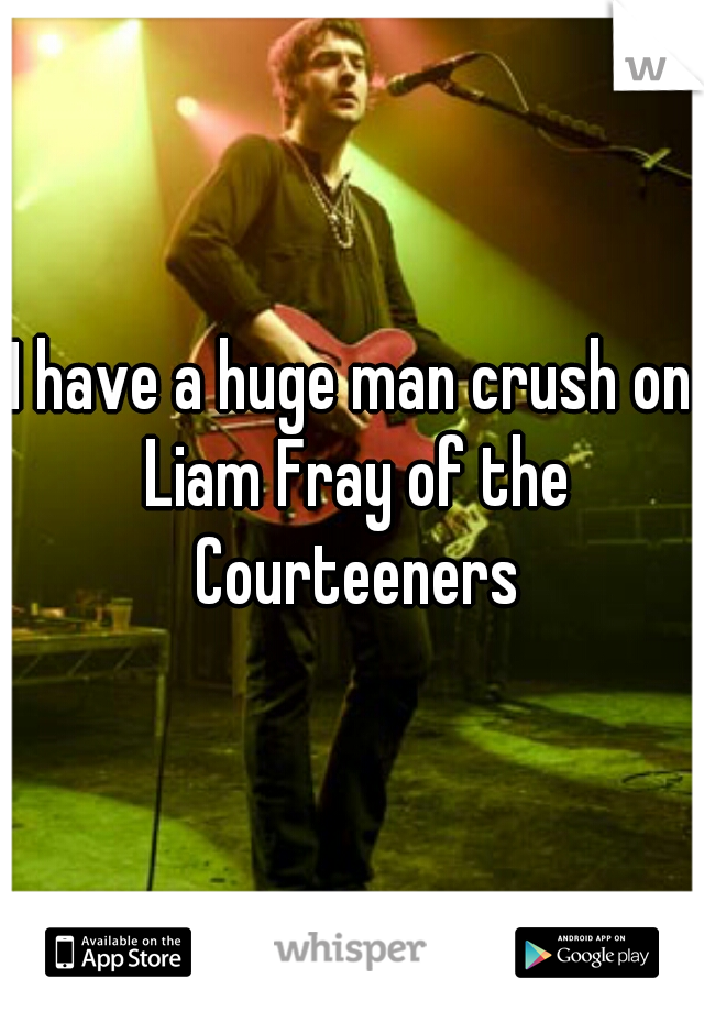I have a huge man crush on Liam Fray of the Courteeners