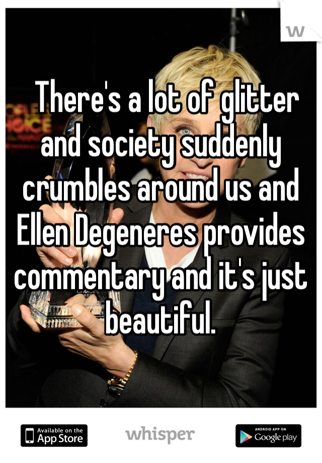   There's a lot of glitter and society suddenly crumbles around us and Ellen Degeneres provides commentary and it's just beautiful. 