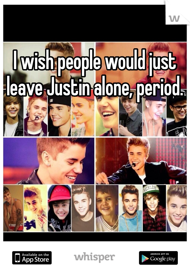 I wish people would just leave Justin alone, period.

