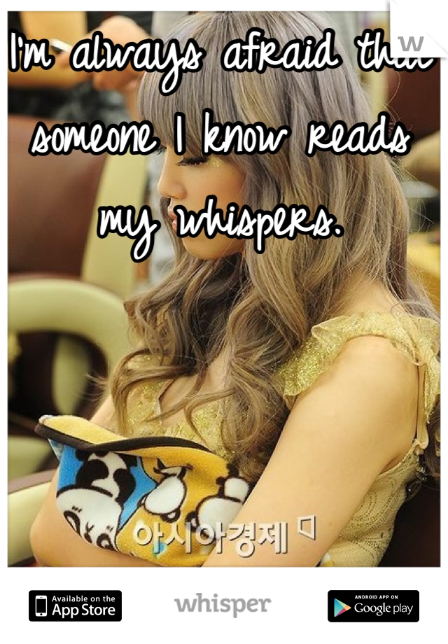 I'm always afraid that someone I know reads my whispers.