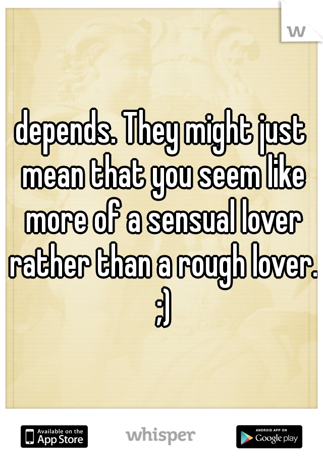 depends. They might just mean that you seem like more of a sensual lover rather than a rough lover. ;)