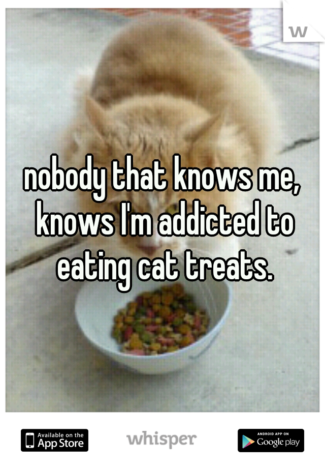 nobody that knows me, knows I'm addicted to eating cat treats.