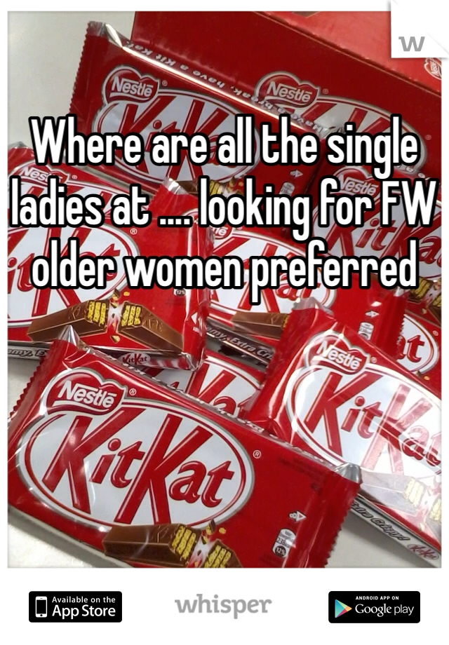 Where are all the single
ladies at .... looking for FW
older women preferred 