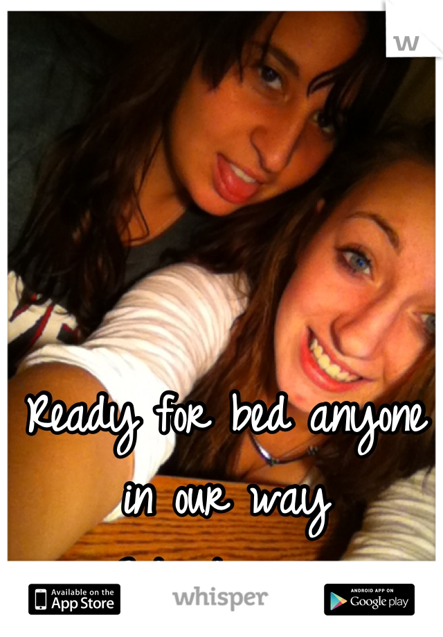 Ready for bed anyone in our way
Get at us;* 