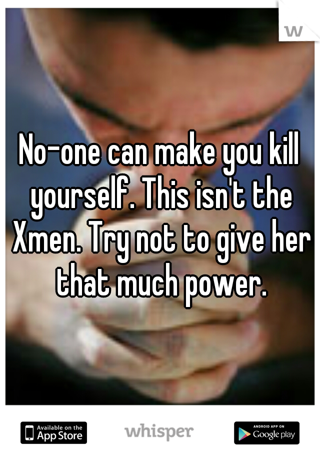 No-one can make you kill yourself. This isn't the Xmen. Try not to give her that much power.