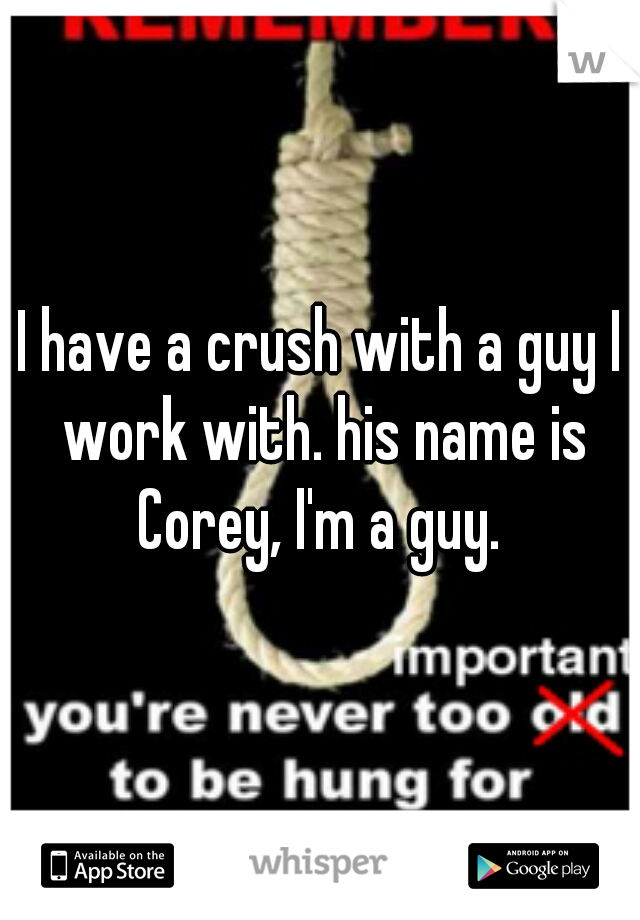 I have a crush with a guy I work with. his name is Corey, I'm a guy. 