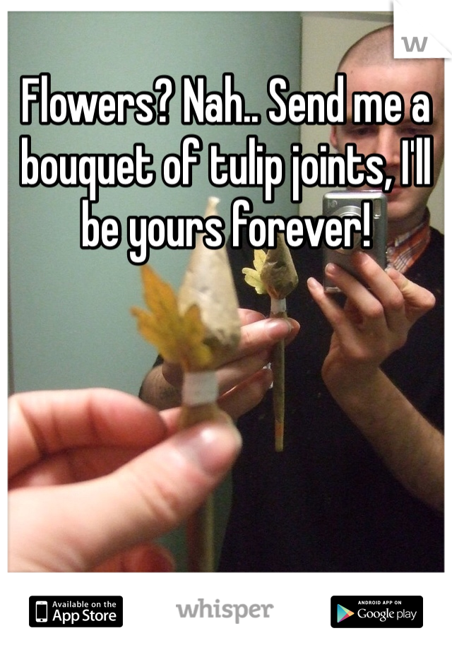 Flowers? Nah.. Send me a bouquet of tulip joints, I'll be yours forever! 