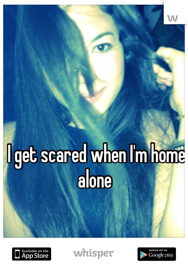I get scared when I'm home alone 