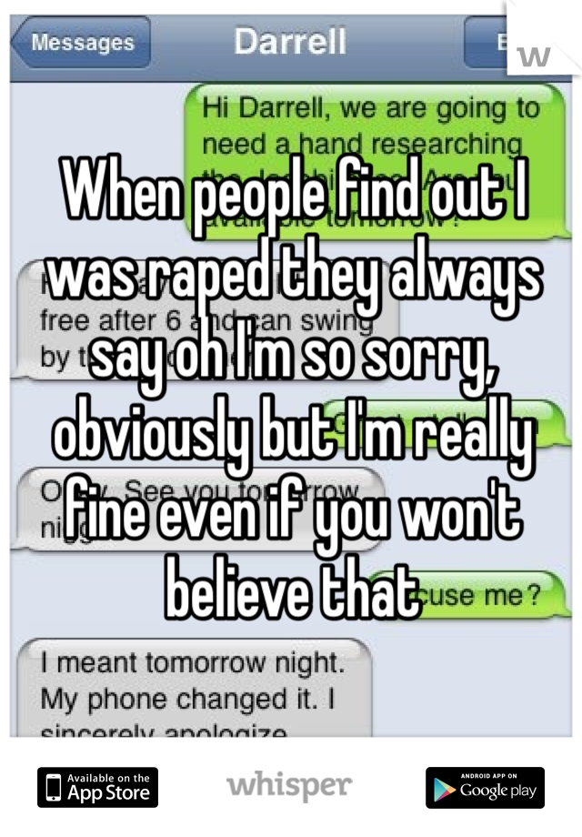 When people find out I was raped they always say oh I'm so sorry, obviously but I'm really fine even if you won't believe that 