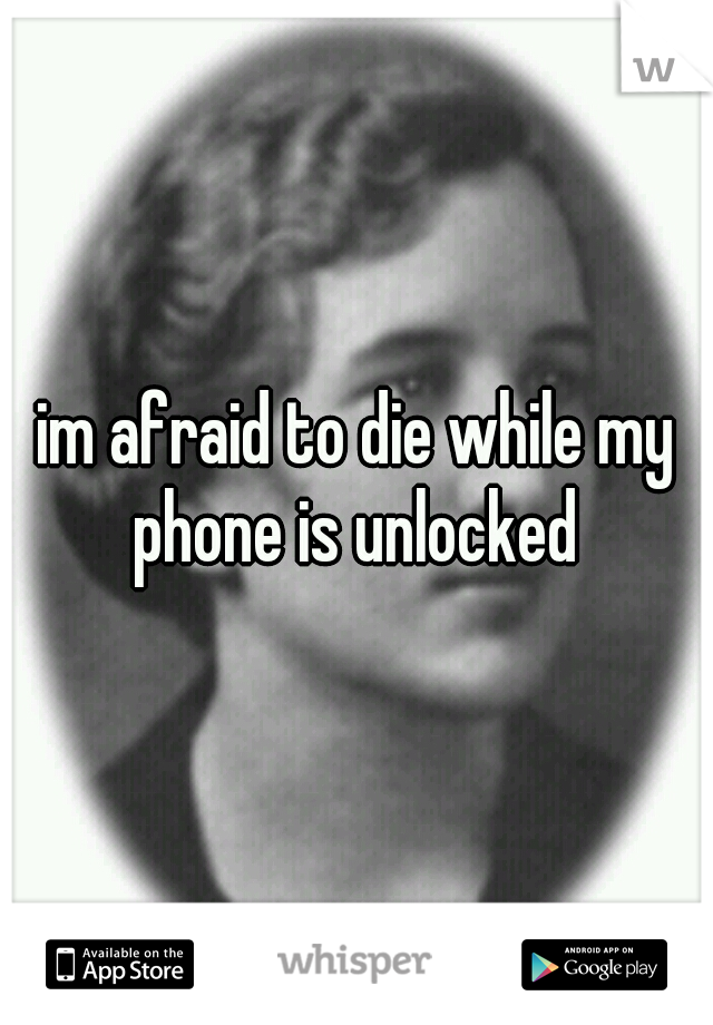 im afraid to die while my phone is unlocked 