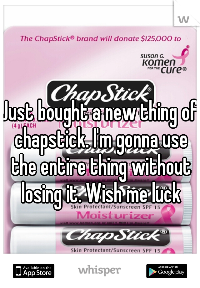 Just bought a new thing of chapstick. I'm gonna use the entire thing without losing it. Wish me luck