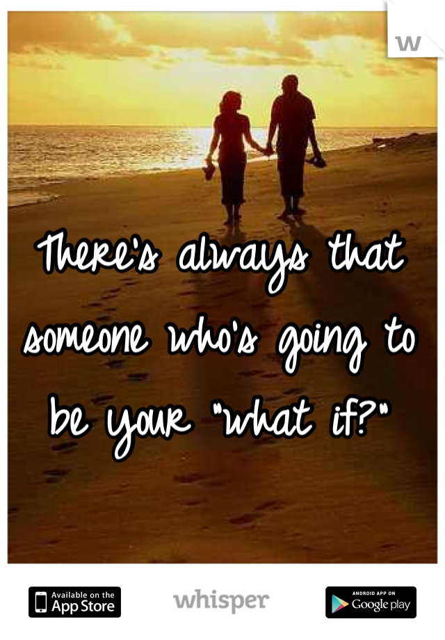 There's always that someone who's going to be your "what if?"