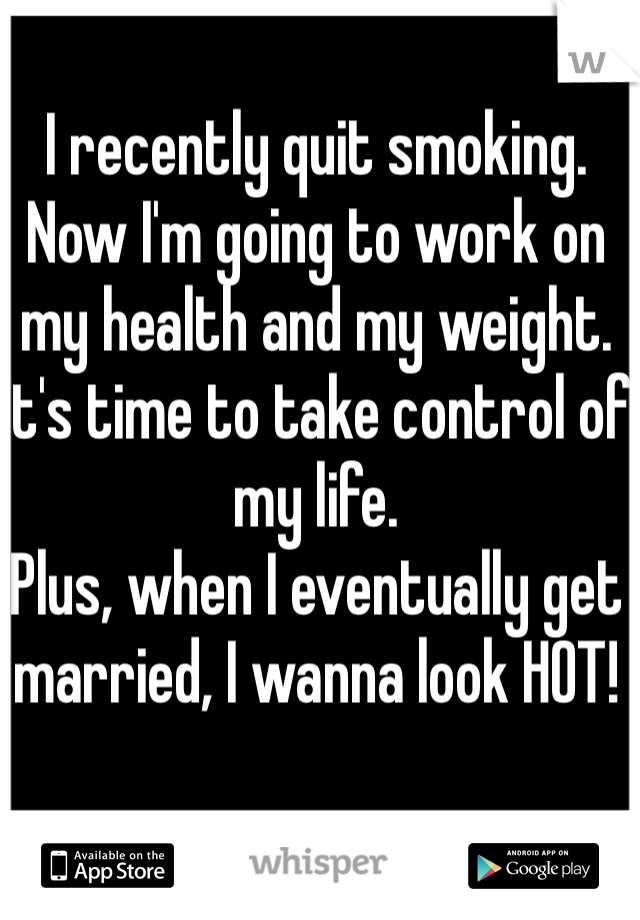 I recently quit smoking. Now I'm going to work on my health and my weight. It's time to take control of my life. 
Plus, when I eventually get married, I wanna look HOT! 