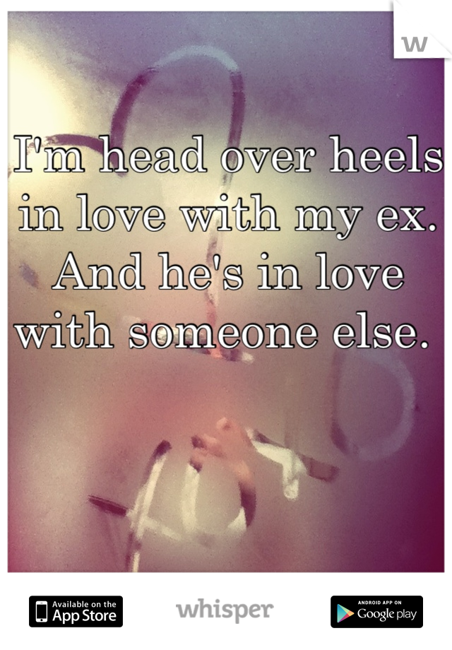 I'm head over heels in love with my ex. And he's in love with someone else. 