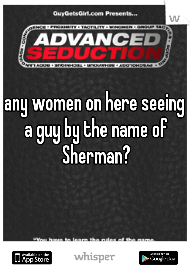 any women on here seeing a guy by the name of Sherman?