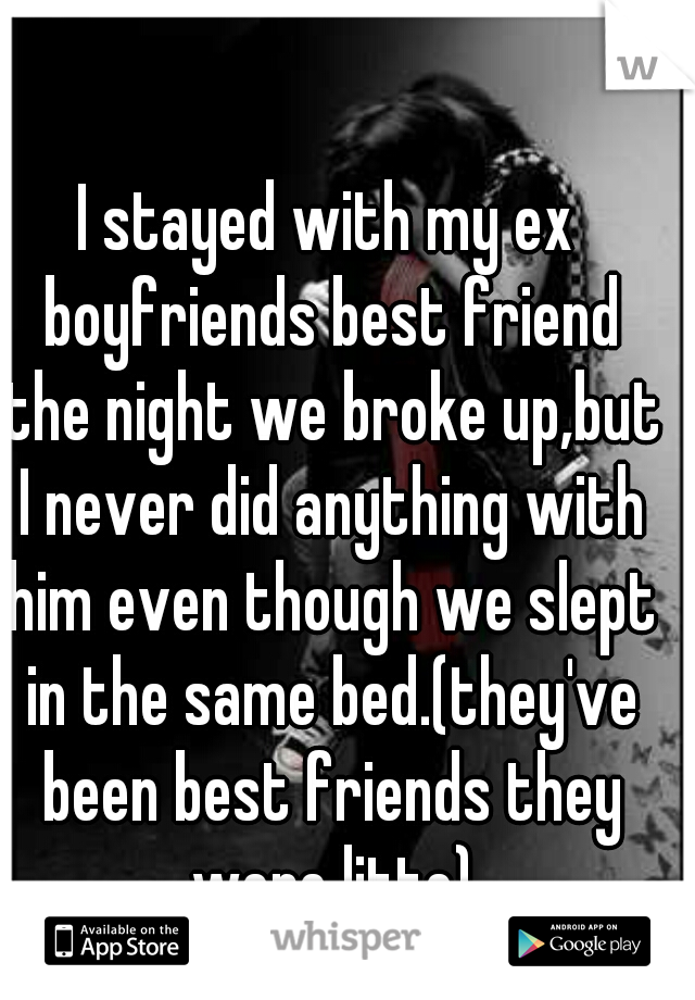I stayed with my ex boyfriends best friend the night we broke up,but I never did anything with him even though we slept in the same bed.(they've been best friends they were litte)