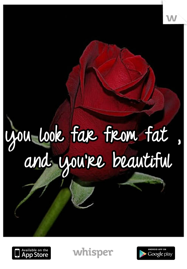 you look far from fat , and you're beautiful