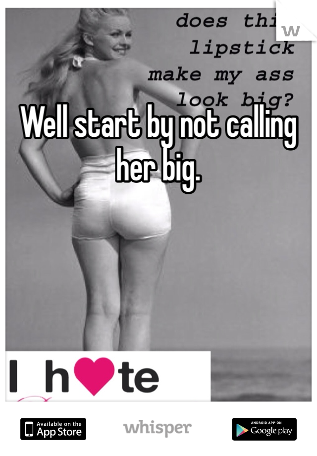 Well start by not calling her big. 