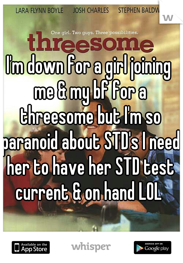 I'm down for a girl joining me & my bf for a threesome but I'm so paranoid about STD's I need her to have her STD test current & on hand LOL 