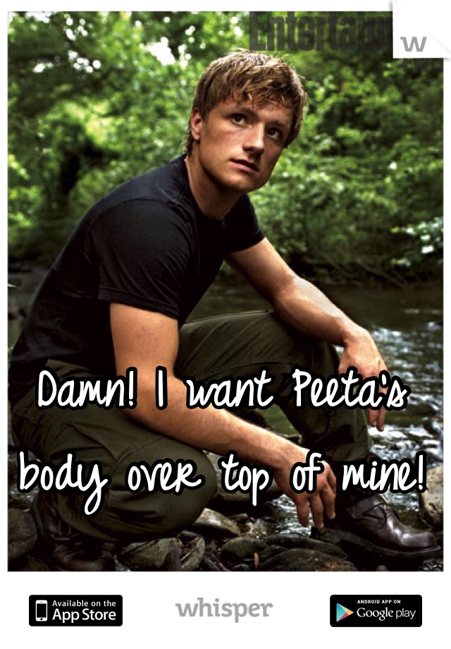 Damn! I want Peeta's
body over top of mine! 