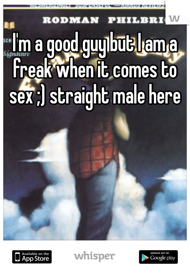 I'm a good guy but I am a freak when it comes to sex ;) straight male here 