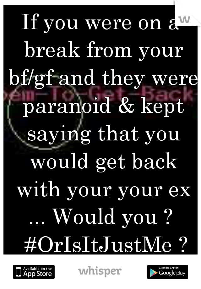 If you were on a break from your bf/gf and they were paranoid & kept saying that you would get back with your your ex ... Would you ? 
    #OrIsItJustMe ?        