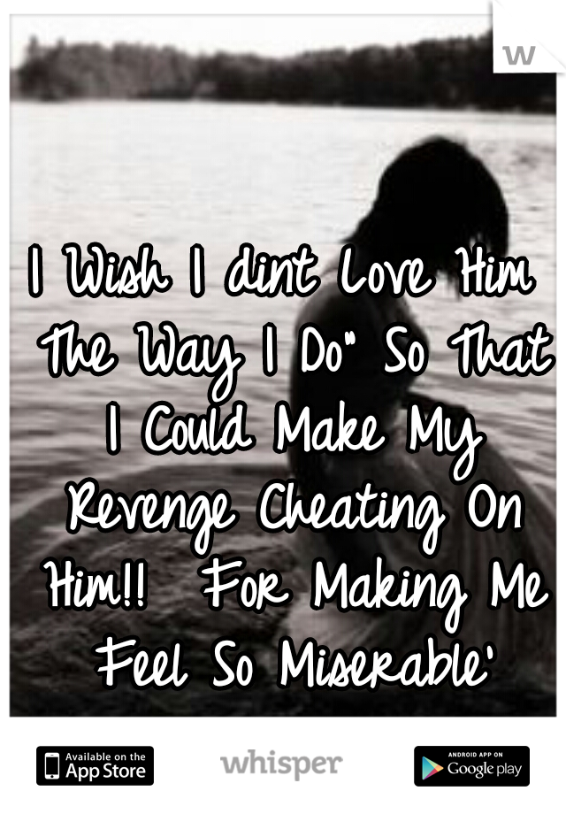 I Wish I dint Love Him The Way I Do" So That I Could Make My Revenge Cheating On Him!!  For Making Me Feel So Miserable'