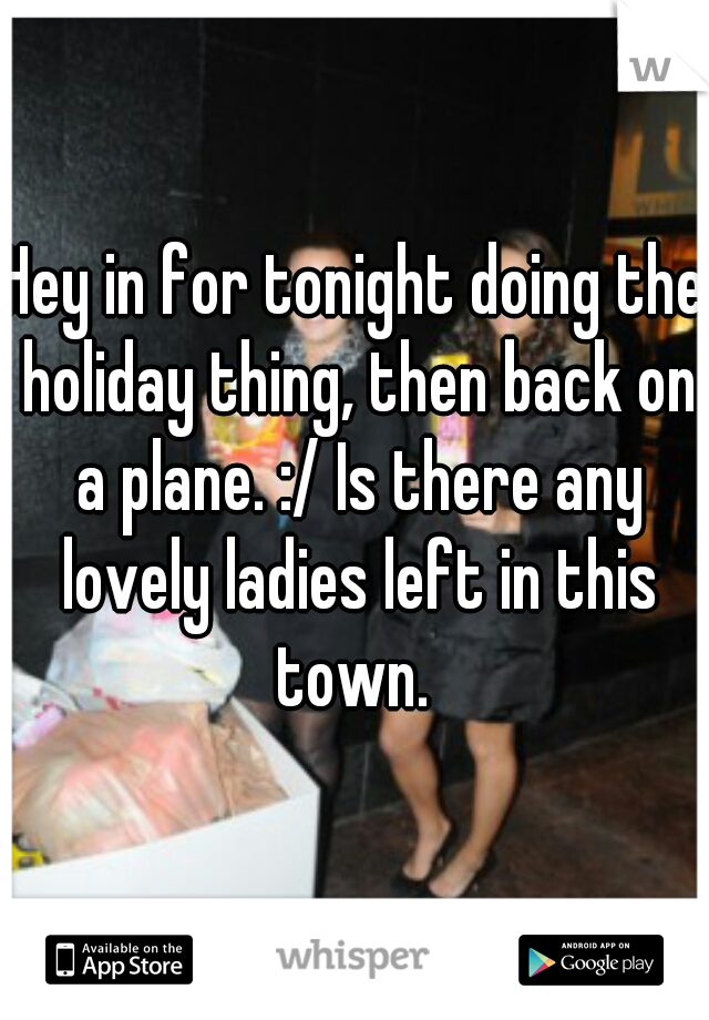Hey in for tonight doing the holiday thing, then back on a plane. :/ Is there any lovely ladies left in this town. 