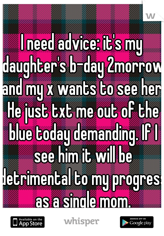 I need advice: it's my daughter's b-day 2morrow and my x wants to see her. He just txt me out of the blue today demanding. If I see him it will be detrimental to my progress as a single mom.