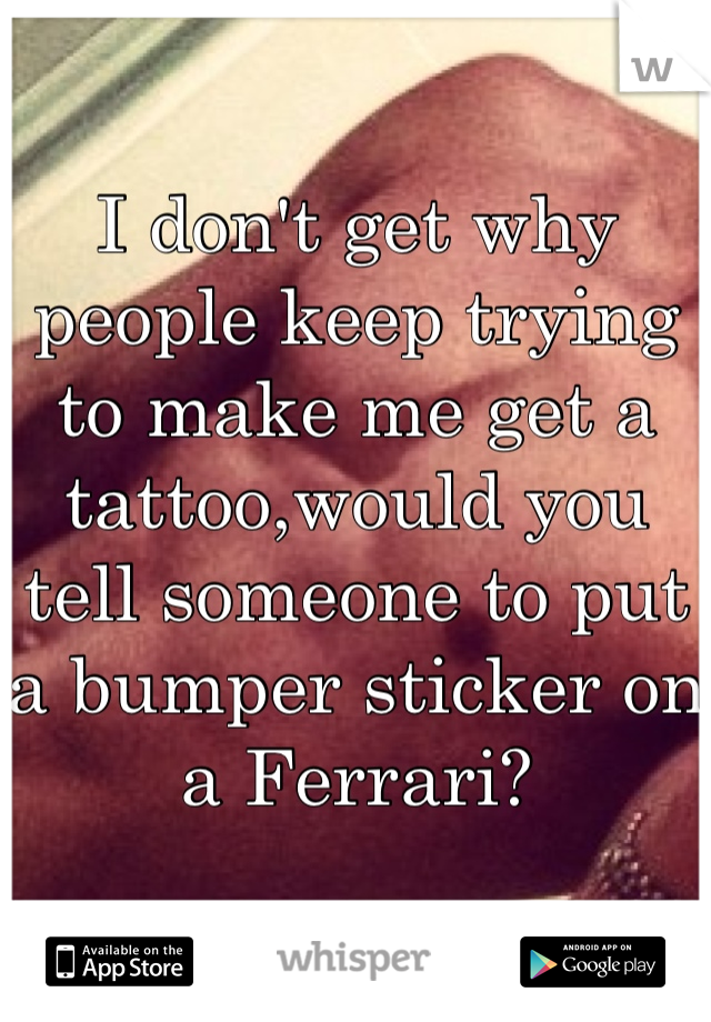 I don't get why people keep trying to make me get a tattoo,would you tell someone to put a bumper sticker on a Ferrari?